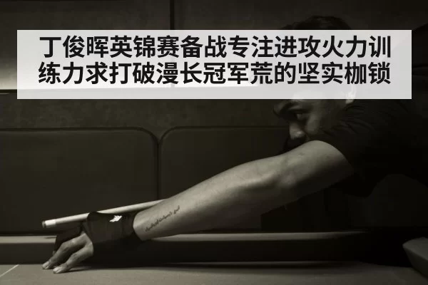 丁俊晖英锦赛备战专注进攻火力训练力求打破漫长冠军荒的坚实枷锁