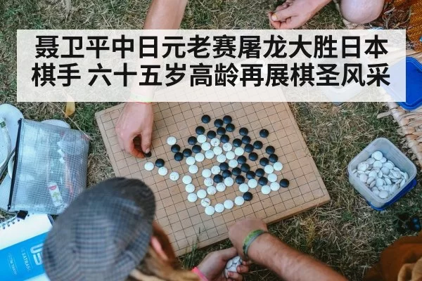 聂卫平中日元老赛屠龙大胜日本棋手 六十五岁高龄再展棋圣风采