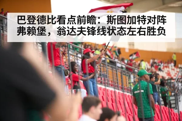 巴登德比看点前瞻:斯图加特对阵弗赖堡,翁达夫锋线状态左右胜负