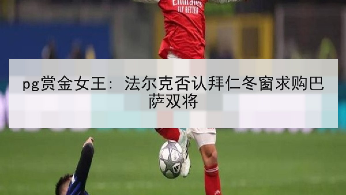 pg赏金女王: 法尔克否认拜仁冬窗求购巴萨双将 pg赏金女王: 法尔克否认拜仁冬窗求购巴萨双将